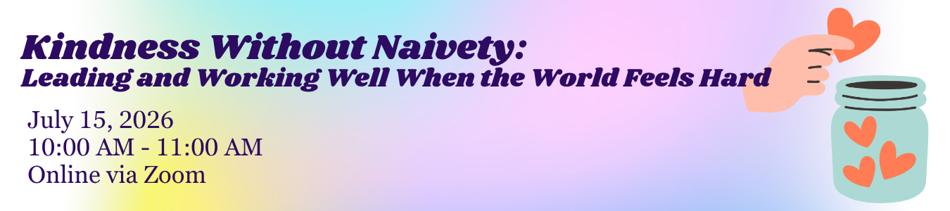 Kindness with Naivety: Leading and Working Well when the World Feels Hard. July 15, 10:00 AM until 11;00 AM. Online via Zoom.